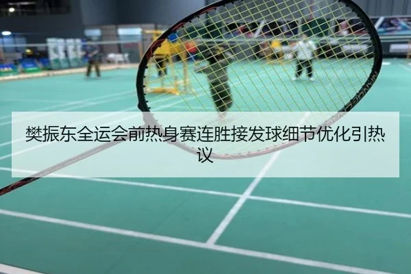 樊振东全运会前热身赛连胜接发球细节优化引热议