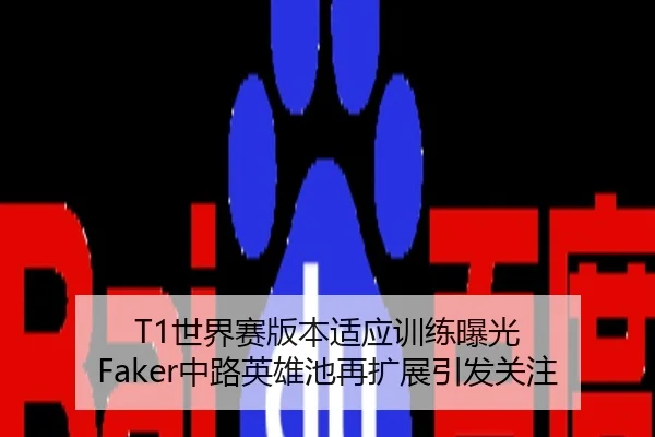 T1世界赛版本适应训练曝光 Faker中路英雄池再扩展引发关注
