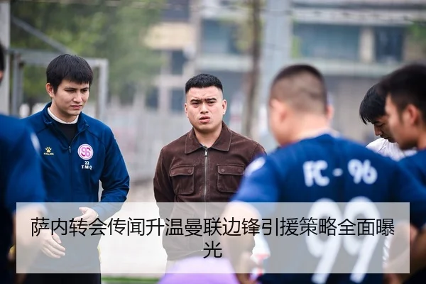萨内转会传闻升温曼联边锋引援策略全面曝光