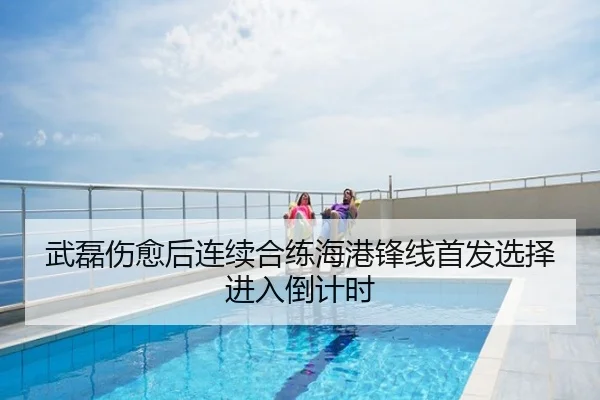 武磊伤愈后连续合练海港锋线首发选择进入倒计时