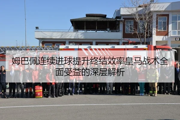 姆巴佩连续进球提升终结效率皇马战术全面受益的深层解析