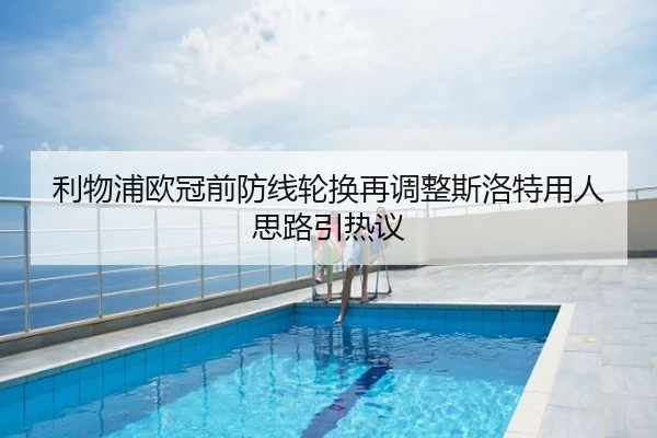 利物浦欧冠前防线轮换再调整斯洛特用人思路引热议