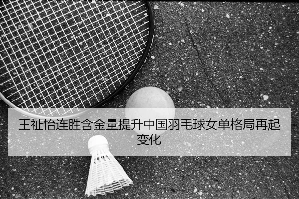 王祉怡连胜含金量提升中国羽毛球女单格局再起变化