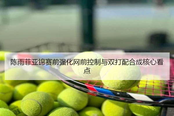 陈雨菲亚锦赛前强化网前控制与双打配合成核心看点