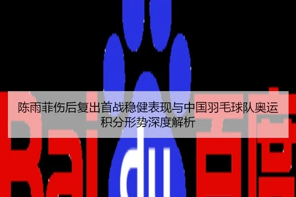 陈雨菲伤后复出首战稳健表现与中国羽毛球队奥运积分形势深度解析